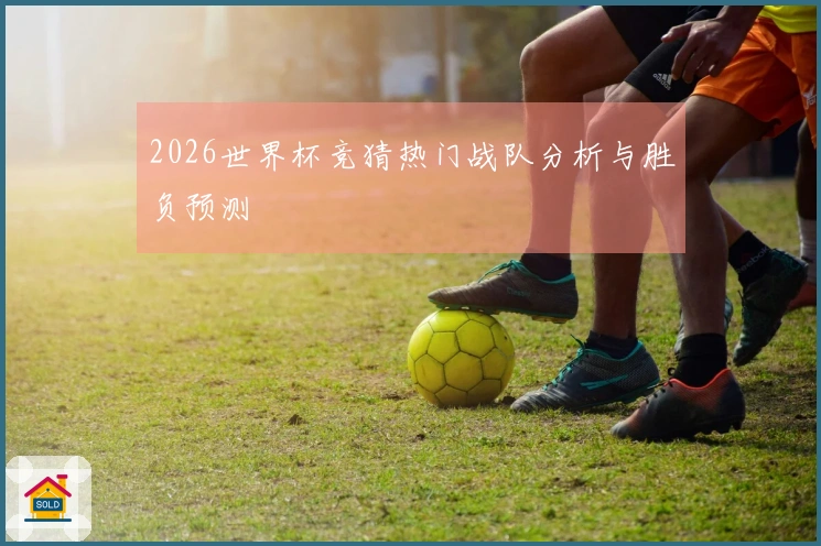 2026世界杯竞猜热门战队分析与胜负预测
