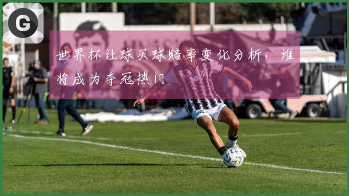 世界杯让球买球赔率变化分析，谁将成为夺冠热门