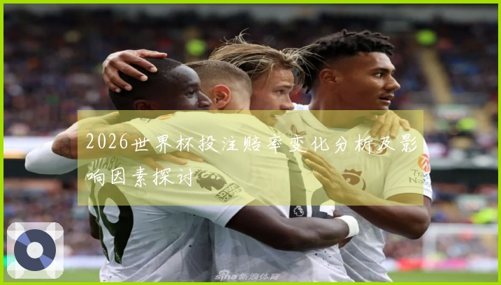 2026世界杯投注赔率变化分析及影响因素探讨