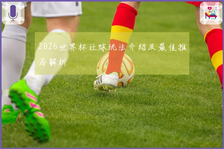 2026世界杯让球玩法介绍及最佳推荐解析