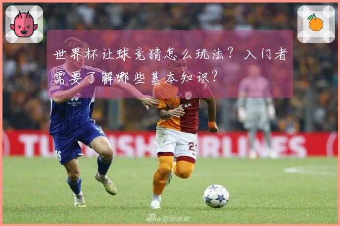 世界杯让球竞猜怎么玩法？入门者需要了解哪些基本知识？