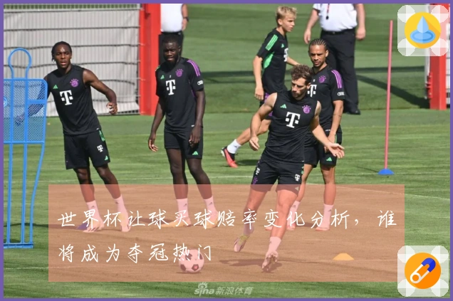 世界杯让球买球赔率变化分析，谁将成为夺冠热门