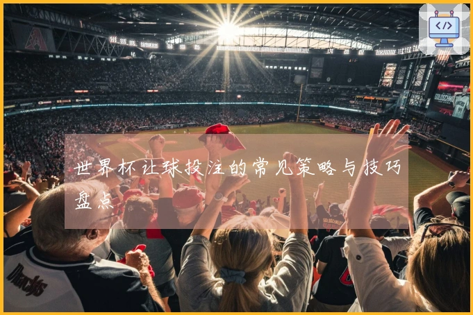 世界杯让球投注的常见策略与技巧盘点