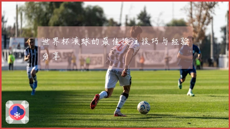 世界杯滚球的最佳投注技巧与经验分享