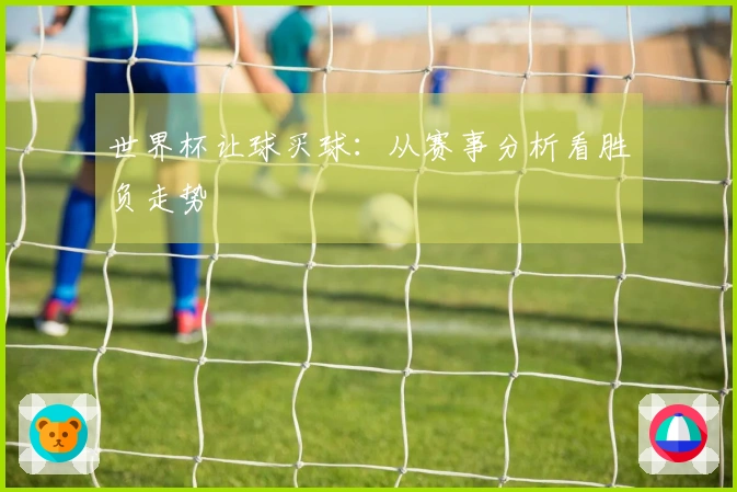 世界杯让球买球：从赛事分析看胜负走势