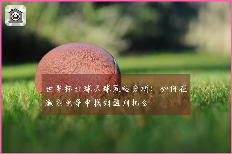 世界杯让球买球策略分析：如何在激烈竞争中找到盈利机会