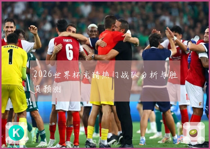 2026世界杯竞猜热门战队分析与胜负预测