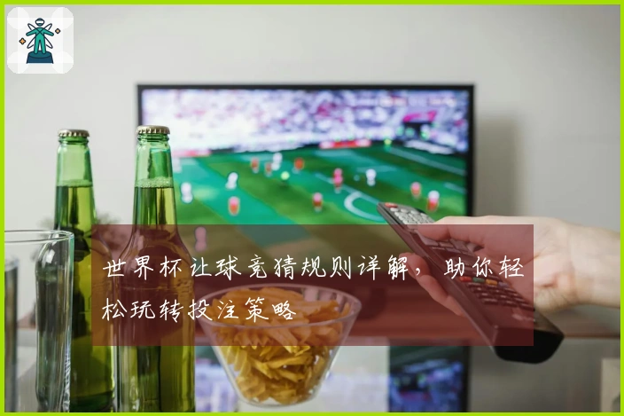 世界杯让球竞猜规则详解，助你轻松玩转投注策略