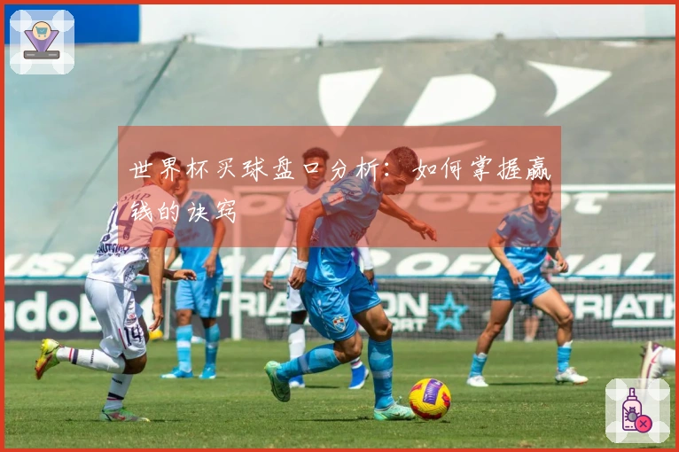 世界杯买球盘口分析：如何掌握赢钱的诀窍